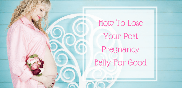 How to lose your post pregnancy belly for good