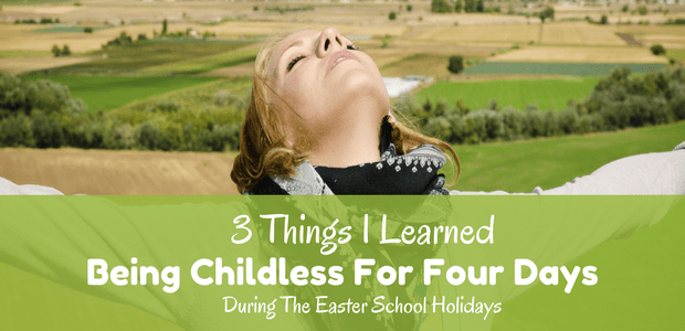 Things I learned being childless for four days during the easter holidays