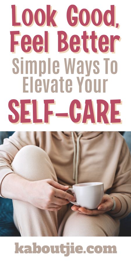 Look Good, Feel Better - Simple Ways To Elevate Your Self Care